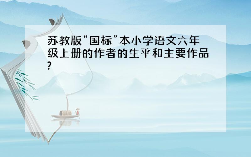 苏教版“国标”本小学语文六年级上册的作者的生平和主要作品?