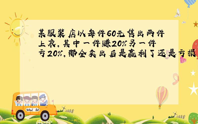 某服装店以每件60元售出两件上衣,其中一件赚20%另一件亏20%,那全卖出后是赢利了还是亏损了?为什么?