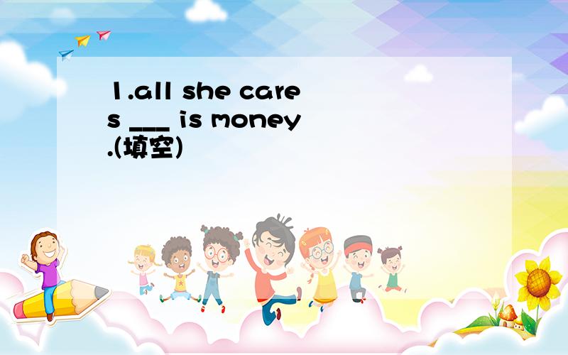 1.all she cares ___ is money.(填空)