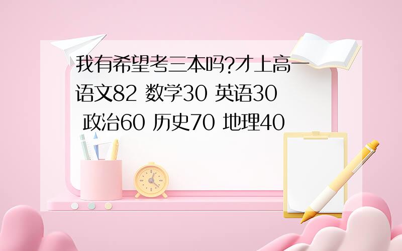 我有希望考三本吗?才上高一 语文82 数学30 英语30 政治60 历史70 地理40