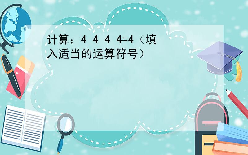 计算：4 4 4 4=4（填入适当的运算符号）