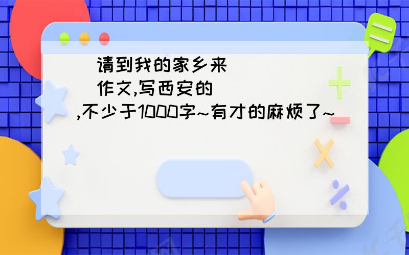 ≪请到我的家乡来≫作文,写西安的,不少于1000字~有才的麻烦了~