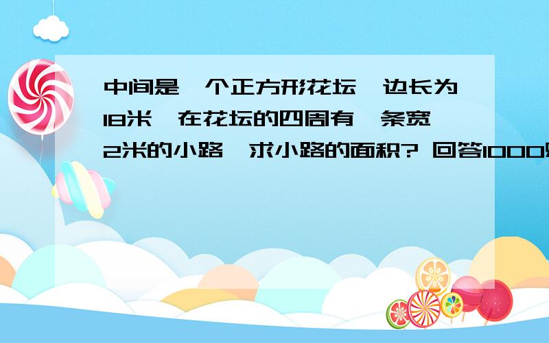 中间是一个正方形花坛,边长为18米,在花坛的四周有一条宽2米的小路,求小路的面积? 回答1000财富 在线10分