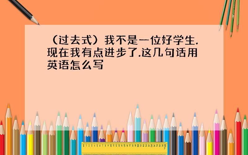 （过去式）我不是一位好学生.现在我有点进步了.这几句话用英语怎么写