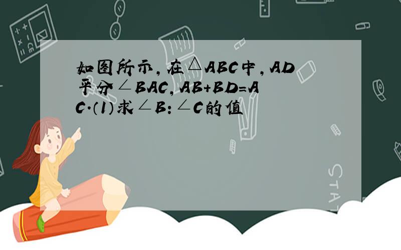 如图所示,在△ABC中,AD平分∠BAC,AB+BD=AC.（1）求∠B:∠C的值