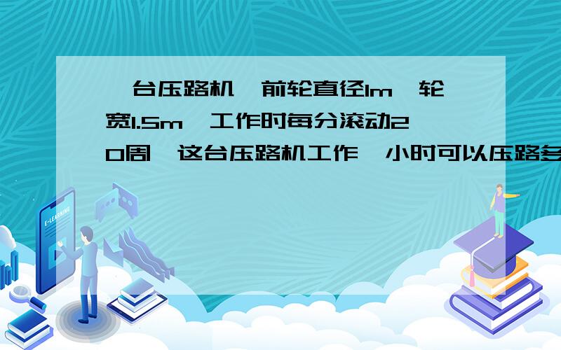 一台压路机,前轮直径1m,轮宽1.5m,工作时每分滚动20周,这台压路机工作一小时可以压路多少平方米?