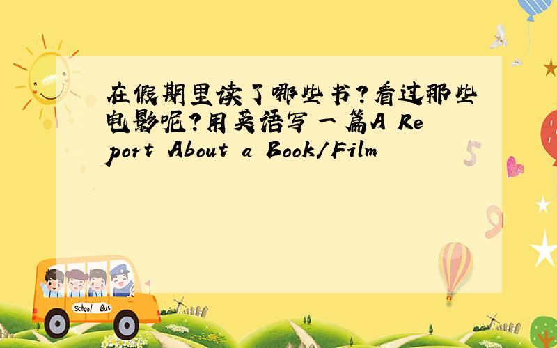 在假期里读了哪些书?看过那些电影呢?用英语写一篇A Report About a Book/Film