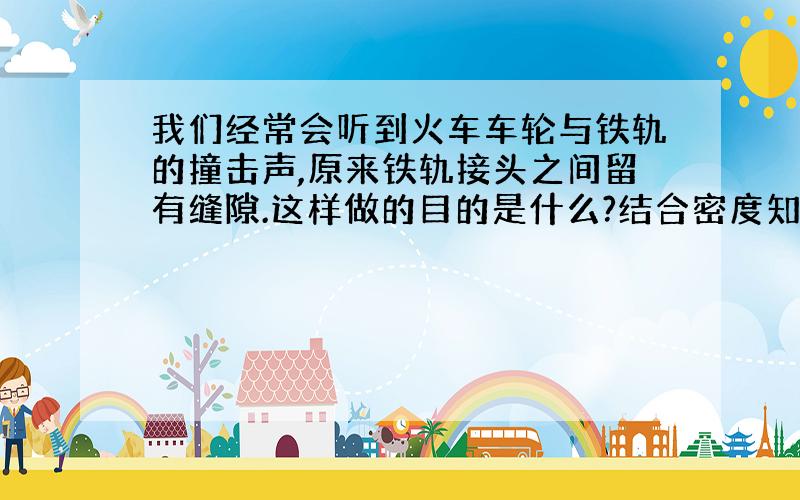 我们经常会听到火车车轮与铁轨的撞击声,原来铁轨接头之间留有缝隙.这样做的目的是什么?结合密度知识分析铁轨哪些量变化,哪些