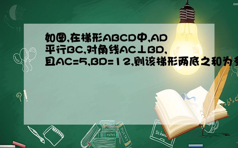 如图,在梯形ABCD中,AD平行BC,对角线AC⊥BD,且AC=5,BD=12,则该梯形两底之和为多少