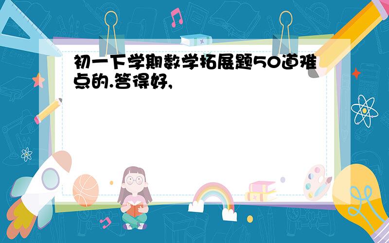 初一下学期数学拓展题50道难点的.答得好,