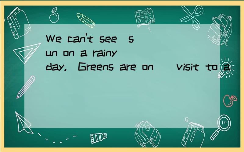 We can't see_sun on a rainy day._Greens are on _ visit to a