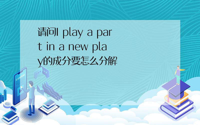 请问I play a part in a new play的成分要怎么分解