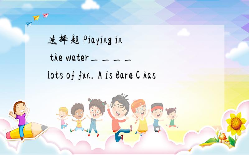 选择题 Piaying in the water____lots of fun. A is Bare C has