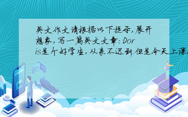 英文作文请根据以下提示,展开想象,写一篇英文文章：Doris是个好学生,从来不迟到.但是今天上课20分钟了,她还没来.同