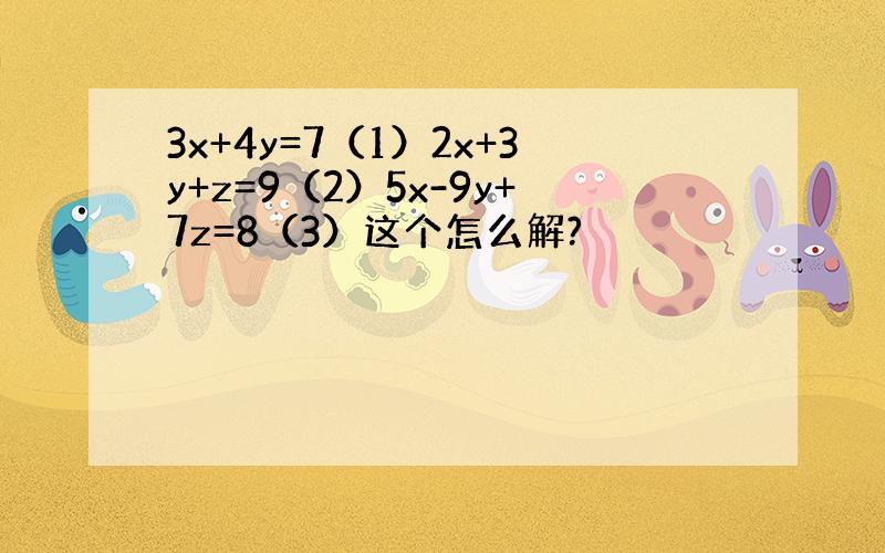 3x+4y=7（1）2x+3y+z=9（2）5x-9y+7z=8（3）这个怎么解?