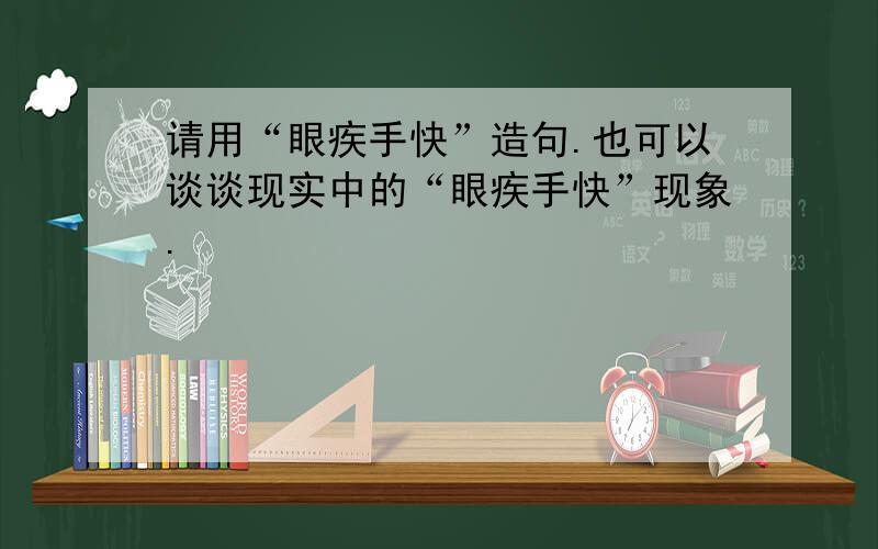 请用“眼疾手快”造句.也可以谈谈现实中的“眼疾手快”现象.