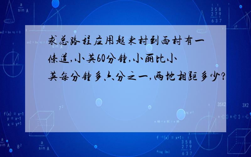 求总路程应用题东村到西村有一条道,小英60分钟,小丽比小英每分钟多六分之一,两地相距多少?