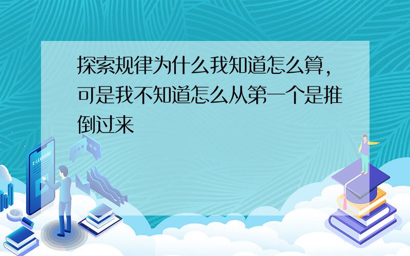 探索规律为什么我知道怎么算,可是我不知道怎么从第一个是推倒过来