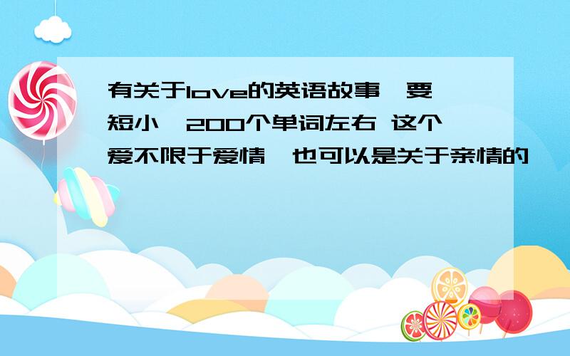 有关于love的英语故事,要短小,200个单词左右 这个爱不限于爱情,也可以是关于亲情的