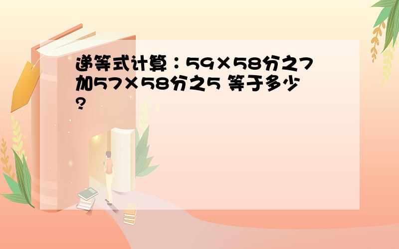 递等式计算∶59×58分之7加57×58分之5 等于多少?