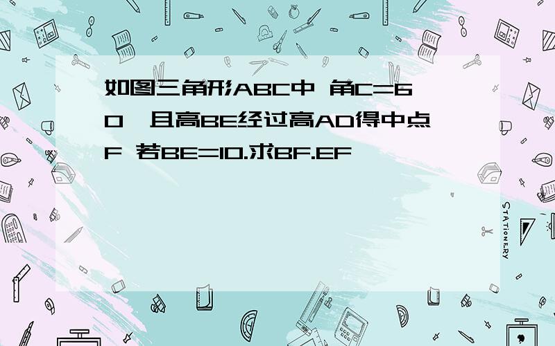 如图三角形ABC中 角C=60°且高BE经过高AD得中点F 若BE=10.求BF.EF