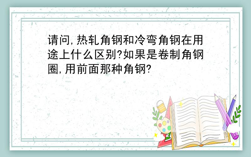 请问,热轧角钢和冷弯角钢在用途上什么区别?如果是卷制角钢圈,用前面那种角钢?