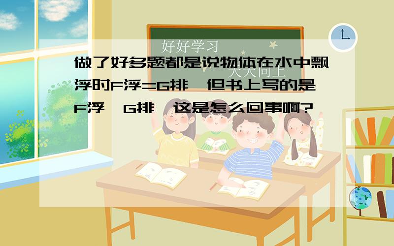 做了好多题都是说物体在水中飘浮时F浮=G排,但书上写的是F浮>G排,这是怎么回事啊?