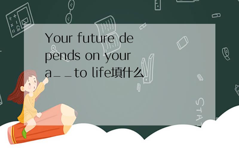 Your future depends on your a__to life填什么