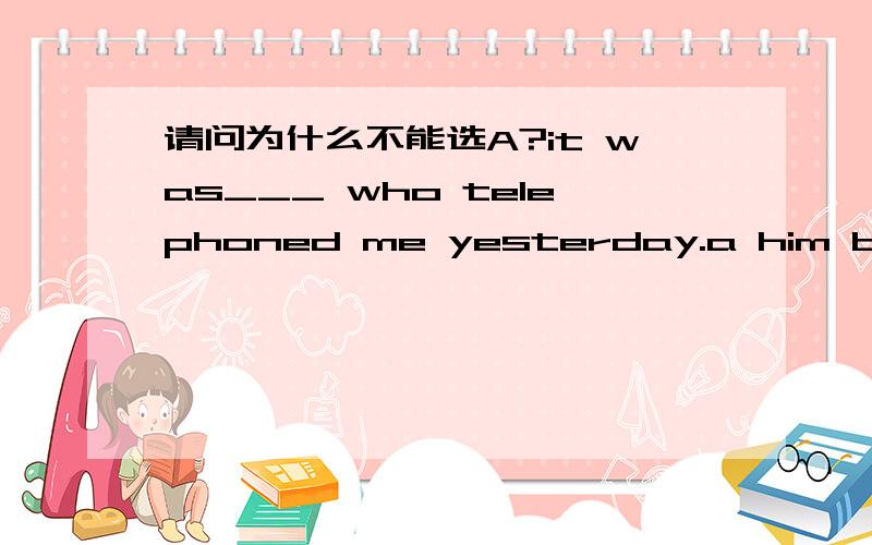 请问为什么不能选A?it was___ who telephoned me yesterday.a him b his