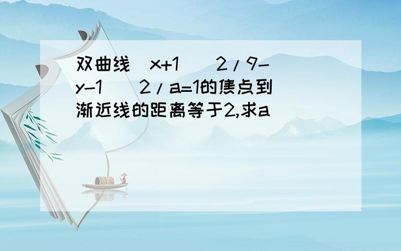 双曲线(x+1)^2/9-(y-1)^2/a=1的焦点到渐近线的距离等于2,求a