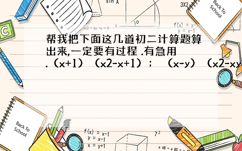 帮我把下面这几道初二计算题算出来,一定要有过程 .有急用.（x+1）（x2-x+1）； （x-y）（x2-xy+y2）；