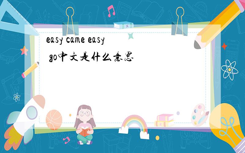 easy came easy go中文是什么意思