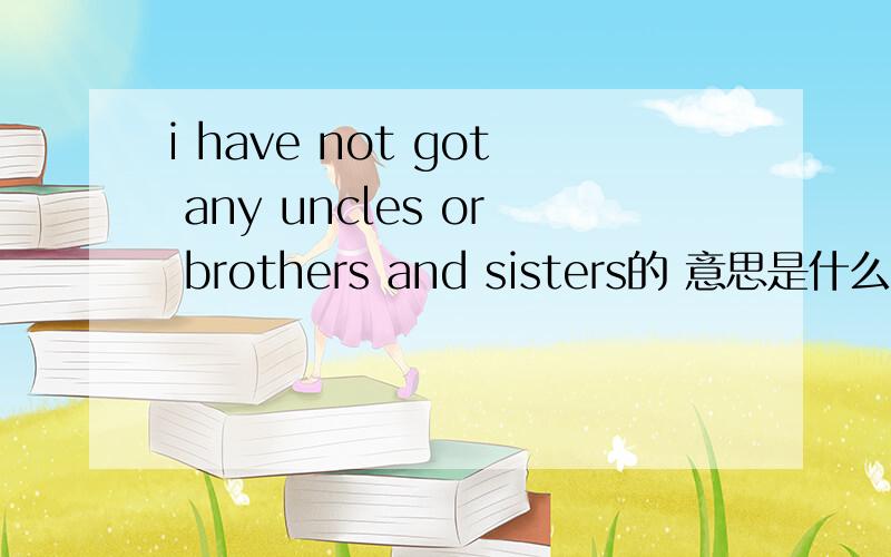 i have not got any uncles or brothers and sisters的 意思是什么?