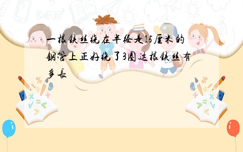 一根铁丝绕在半径是15厘米的钢管上正好绕了3圈这根铁丝有多长