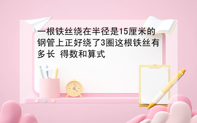 一根铁丝绕在半径是15厘米的钢管上正好绕了3圈这根铁丝有多长 得数和算式