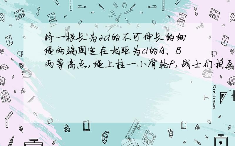 将一根长为2d的不可伸长的细绳两端固定在相距为d的A、B两等高点,绳上挂一小滑轮P,战士们相互配合,就可沿着绳子滑到对面