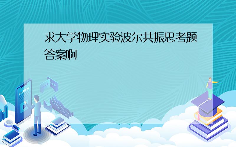 求大学物理实验波尔共振思考题答案啊