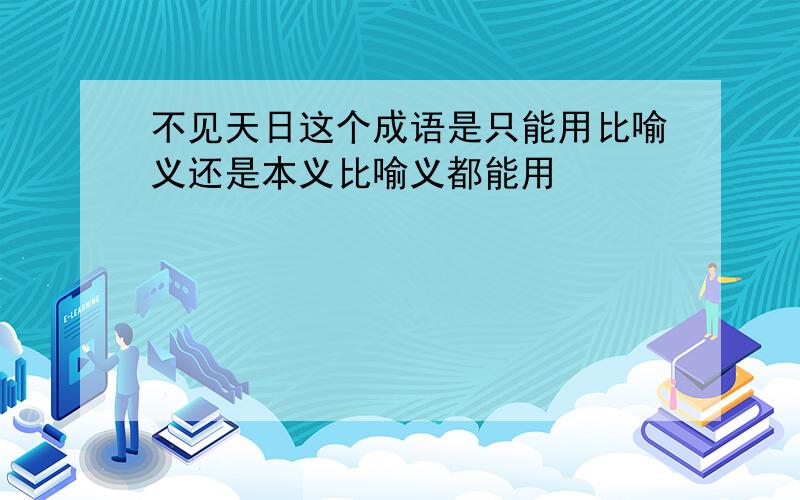 不见天日这个成语是只能用比喻义还是本义比喻义都能用