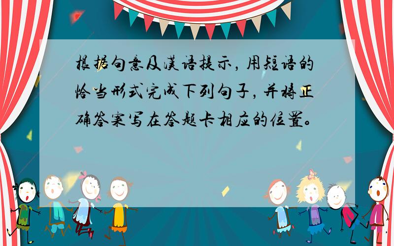 根据句意及汉语提示，用短语的恰当形式完成下列句子，并将正确答案写在答题卡相应的位置。