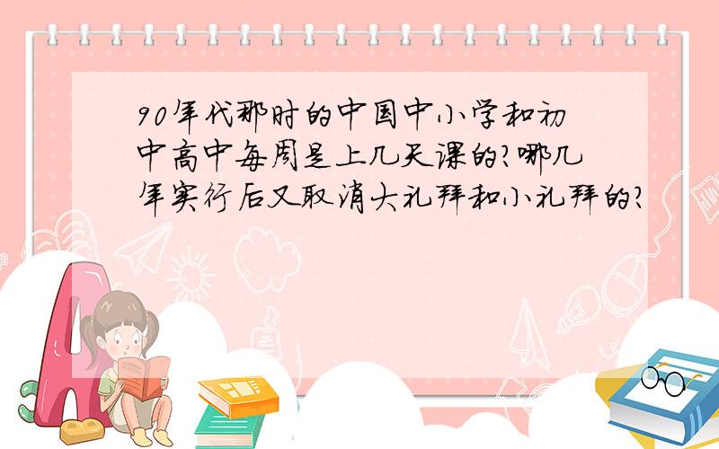 90年代那时的中国中小学和初中高中每周是上几天课的?哪几年实行后又取消大礼拜和小礼拜的?