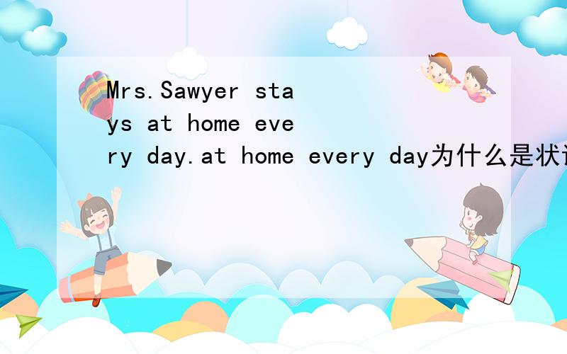 Mrs.Sawyer stays at home every day.at home every day为什么是状语.s