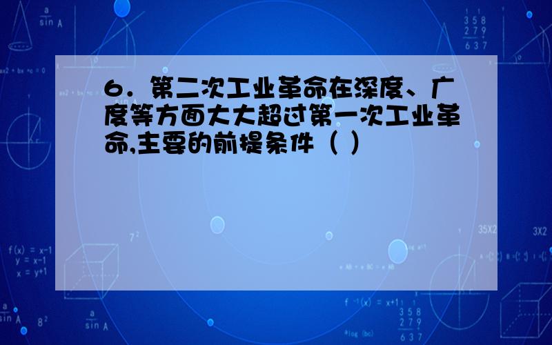 6．第二次工业革命在深度、广度等方面大大超过第一次工业革命,主要的前提条件（ ）