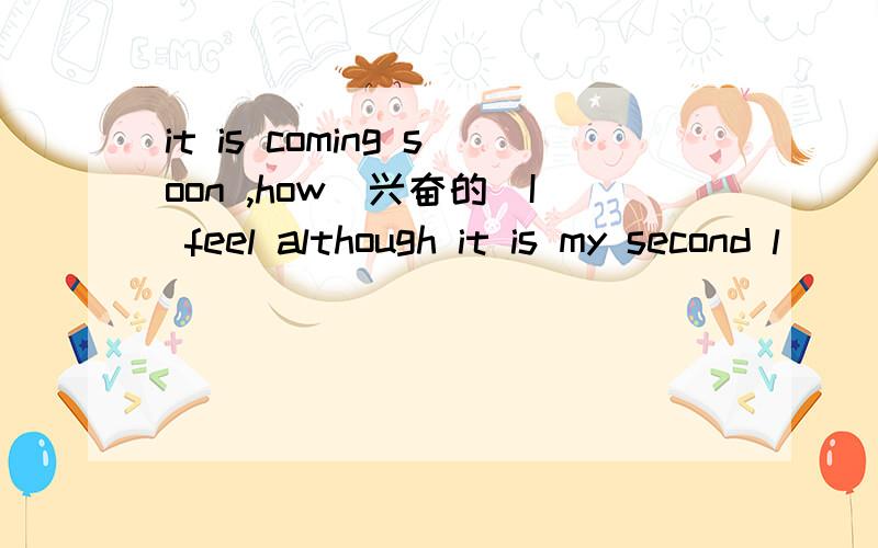 it is coming soon ,how(兴奋的）I feel although it is my second l