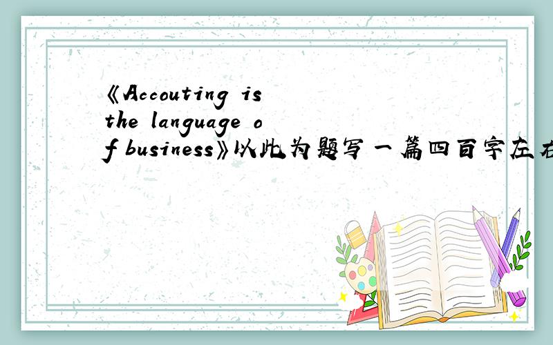 《Accouting is the language of business》以此为题写一篇四百字左右的英语作文,写得好