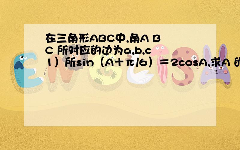 在三角形ABC中,角A B C 所对应的边为a,b,c 1）所sin（A＋π/6）＝2cosA,求A 的值