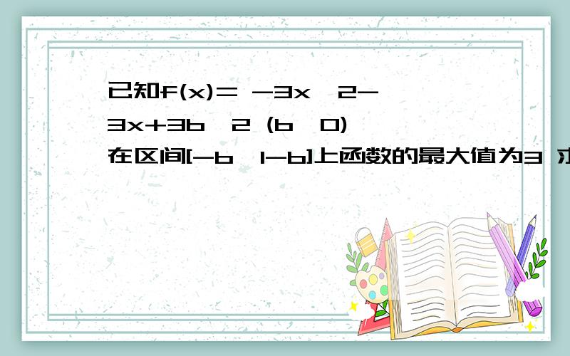 已知f(x)= -3x^2-3x+3b^2 (b>0) 在区间[-b,1-b]上函数的最大值为3 求实数b的值