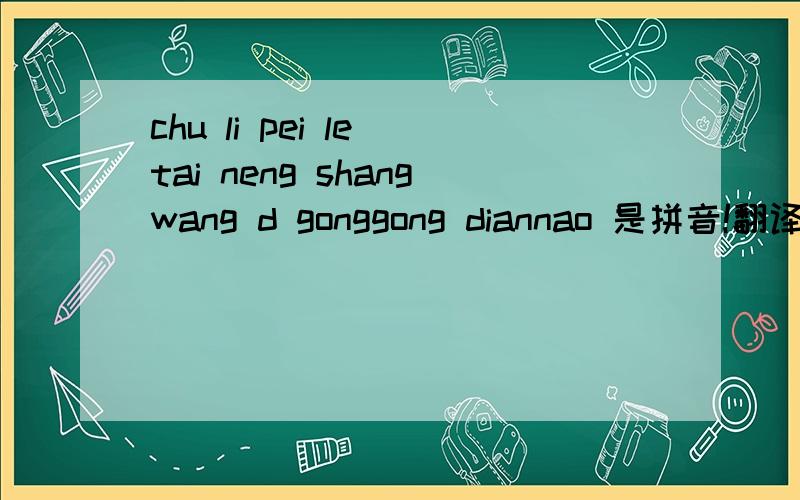 chu li pei le tai neng shangwang d gonggong diannao 是拼音!翻译一下