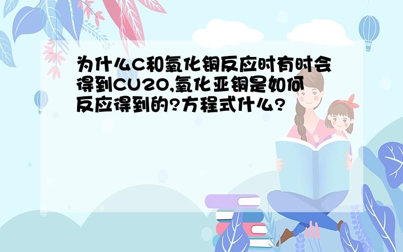 为什么C和氧化铜反应时有时会得到CU2O,氧化亚铜是如何反应得到的?方程式什么?