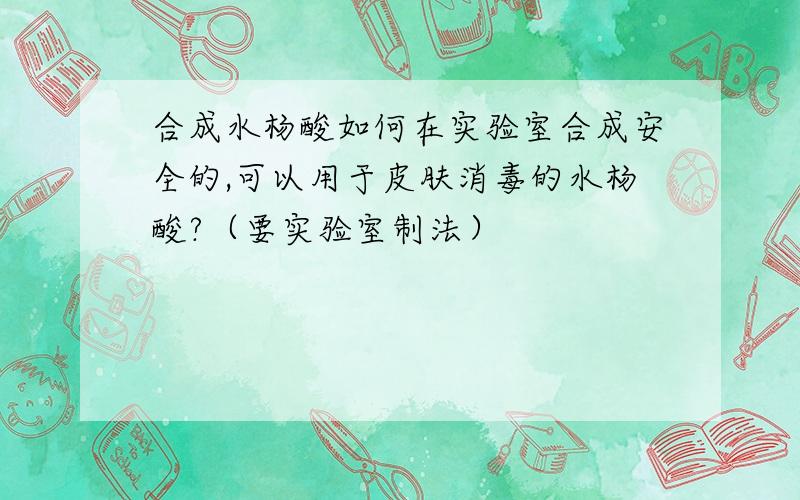 合成水杨酸如何在实验室合成安全的,可以用于皮肤消毒的水杨酸?（要实验室制法）