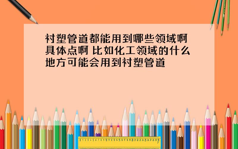 衬塑管道都能用到哪些领域啊 具体点啊 比如化工领域的什么地方可能会用到衬塑管道